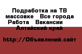 Подработка на ТВ-массовке - Все города Работа » Вакансии   . Алтайский край